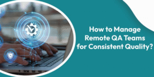 How to Manage Remote QA Teams for Consistent Quality?